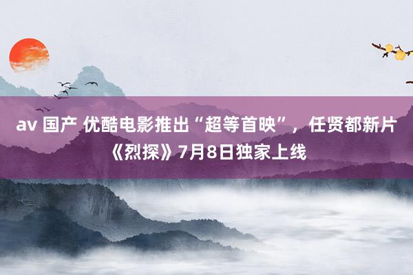 av 国产 优酷电影推出“超等首映”，任贤都新片《烈探》7月8日独家上线