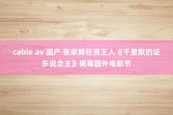 cable av 国产 张家辉任贤王人《千里默的证东说念主》揭幕国外电影节