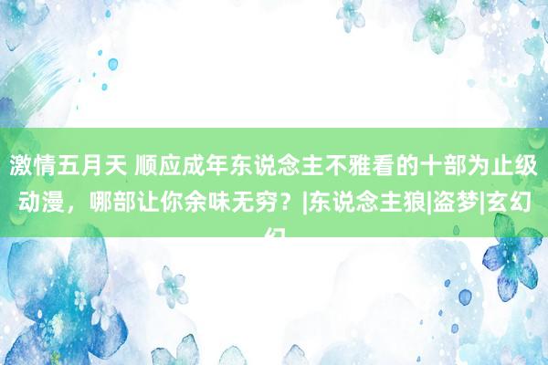 激情五月天 顺应成年东说念主不雅看的十部为止级动漫，哪部让你余味无穷？|东说念主狼|盗梦|玄幻