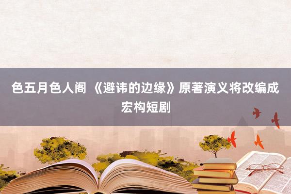 色五月色人阁 《避讳的边缘》原著演义将改编成宏构短剧