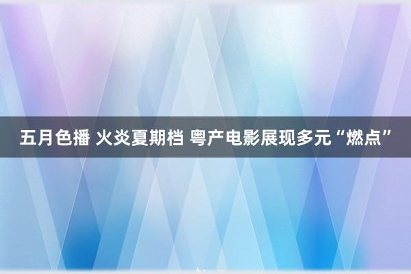 五月色播 火炎夏期档 粤产电影展现多元“燃点”