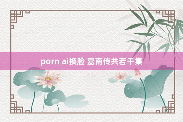 porn ai换脸 嘉南传共若干集