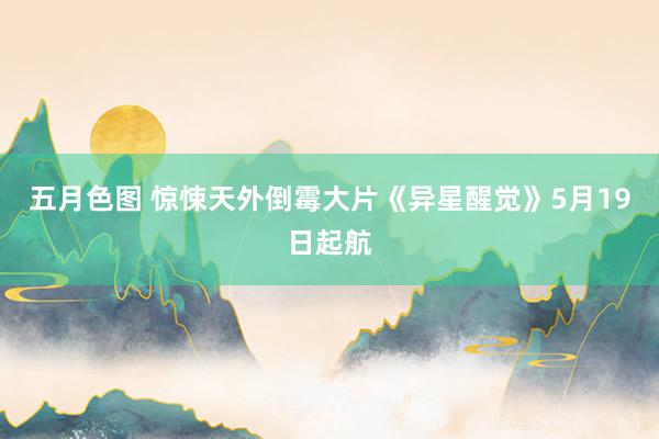 五月色图 惊悚天外倒霉大片《异星醒觉》5月19日起航