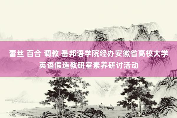 蕾丝 百合 调教 番邦语学院经办安徽省高校大学英语假造教研室素养研讨活动