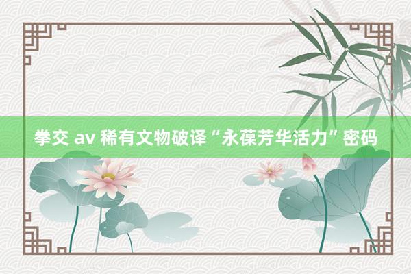 拳交 av 稀有文物破译“永葆芳华活力”密码