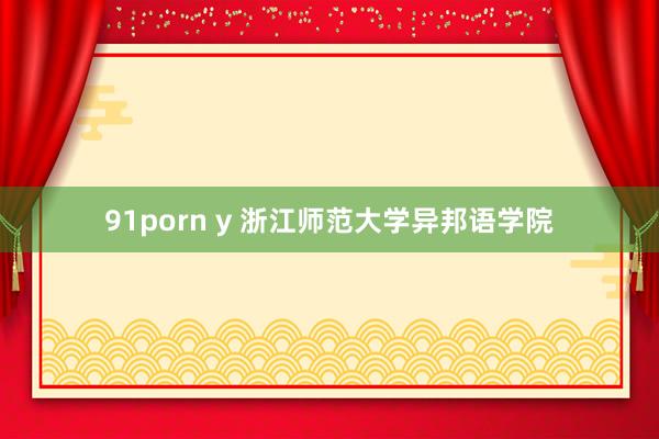 91porn y 浙江师范大学异邦语学院