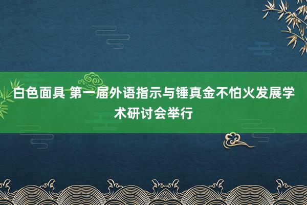 白色面具 第一届外语指示与锤真金不怕火发展学术研讨会举行