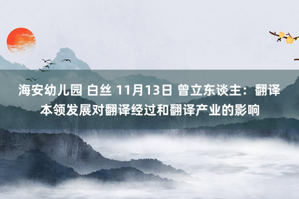 海安幼儿园 白丝 11月13日 曾立东谈主：翻译本领发展对翻译经过和翻译产业的影响