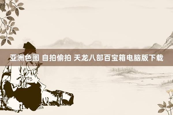 亚洲色图 自拍偷拍 天龙八部百宝箱电脑版下载