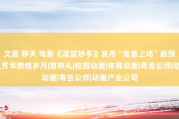 文爱 聊天 电影《灌篮妙手》发布“准备上场”版预报 带你重返芳华燃情岁月|首映礼|校园动画|体育动画|毒舌讼师|动画产业公司