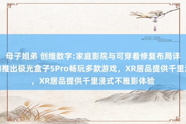 母子姐弟 创维数字:家庭影院与可穿着修复布局详解，与腾讯谐和推出极光盒子5Pro畅玩多款游戏，XR居品提供千里浸式不雅影体验