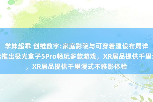 学妹超乖 创维数字:家庭影院与可穿着建设布局详解，与腾讯接续推出极光盒子5Pro畅玩多款游戏，XR居品提供千里浸式不雅影体验