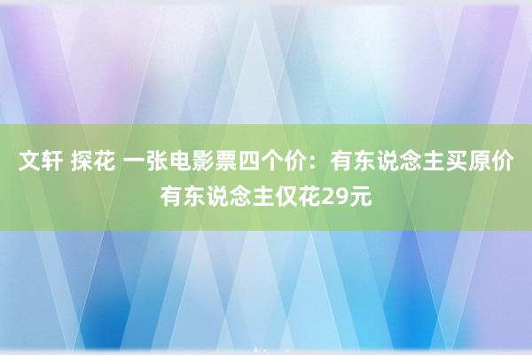 文轩 探花 一张电影票四个价：有东说念主买原价有东说念主仅花29元