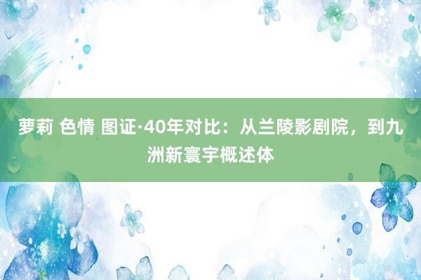 萝莉 色情 图证·40年对比：从兰陵影剧院，到九洲新寰宇概述体