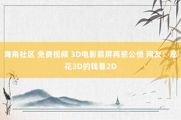 海角社区 免费视频 3D电影霸屏再惹公愤 网友：愿花3D的钱看2D