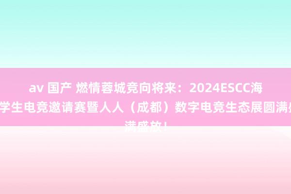 av 国产 燃情蓉城竞向将来：2024ESCC海外大学生电竞邀请赛暨人人（成都）数字电竞生态展圆满盛放！