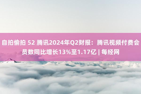 自拍偷拍 52 腾讯2024年Q2财报：腾讯视频付费会员数同比增长13%至1.17亿 | 每经网