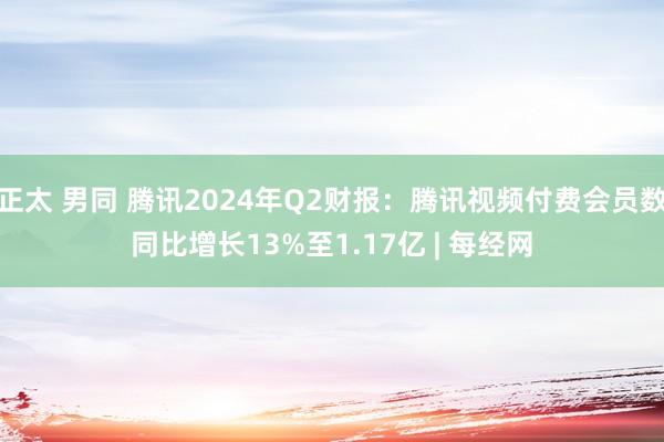 正太 男同 腾讯2024年Q2财报：腾讯视频付费会员数同比增长13%至1.17亿 | 每经网