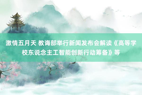 激情五月天 教诲部举行新闻发布会解读《高等学校东说念主工智能创新行动筹备》等