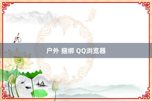 户外 捆绑 QQ浏览器