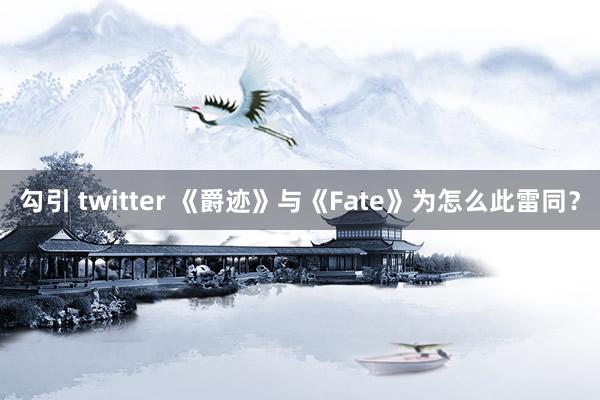 勾引 twitter 《爵迹》与《Fate》为怎么此雷同？