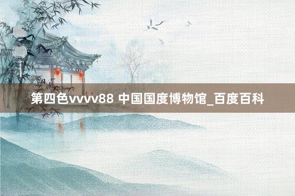 第四色vvvv88 中国国度博物馆_百度百科