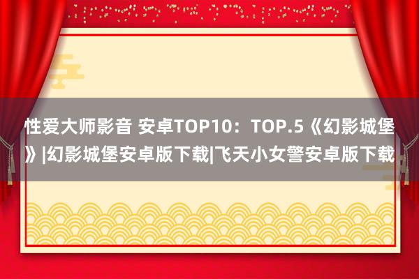 性爱大师影音 安卓TOP10：TOP.5《幻影城堡》|幻影城堡安卓版下载|飞天小女警安卓版下载