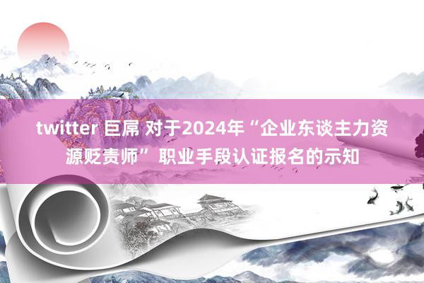 twitter 巨屌 对于2024年“企业东谈主力资源贬责师” 职业手段认证报名的示知