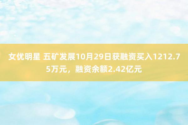 女优明星 五矿发展10月29日获融资买入1212.75万元，融资余额2.42亿元