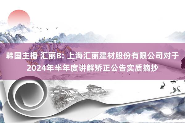 韩国主播 汇丽B: 上海汇丽建材股份有限公司对于2024年半年度讲解矫正公告实质摘抄