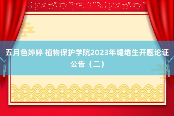 五月色婷婷 植物保护学院2023年缱绻生开题论证公告（二）