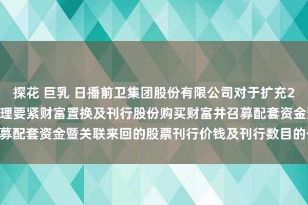 探花 巨乳 日播前卫集团股份有限公司对于扩充2022年年度职权分配后调理要紧财富置换及刊行股份购买财富并召募配套资金暨关联来回的股票刊行价钱及刊行数目的公告|上海证券报