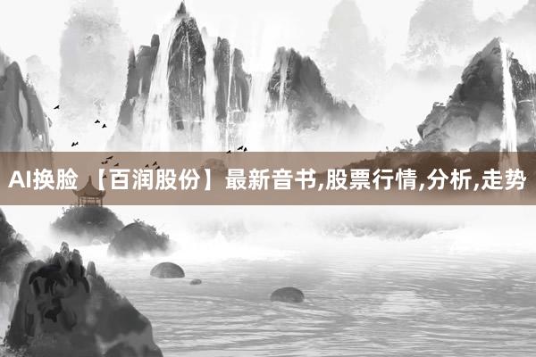 AI换脸 【百润股份】最新音书，股票行情，分析，走势