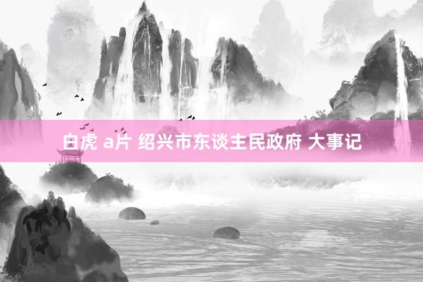 白虎 a片 绍兴市东谈主民政府 大事记