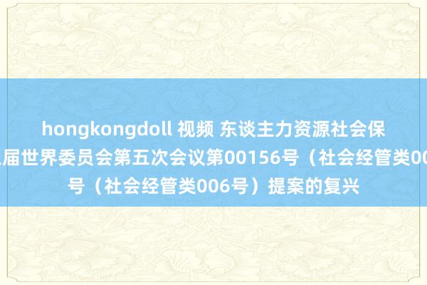 hongkongdoll 视频 东谈主力资源社会保障部对政协第十三届世界委员会第五次会议第00156号（社会经管类006号）提案的复兴