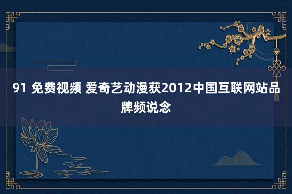 91 免费视频 爱奇艺动漫获2012中国互联网站品牌频说念